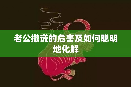 老公撒谎的危害及如何聪明地化解