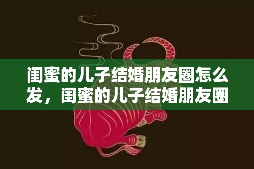 闺蜜的儿子结婚朋友圈怎么发，闺蜜的儿子结婚朋友圈怎么发祝福语