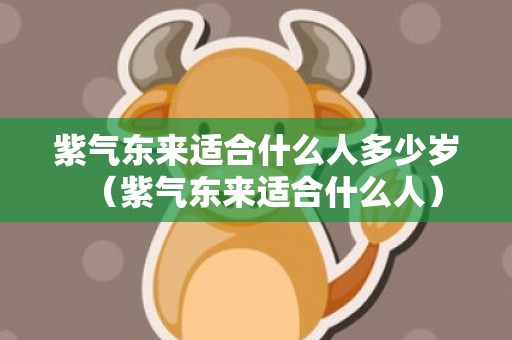 紫气东来适合什么人多少岁（紫气东来适合什么人）
