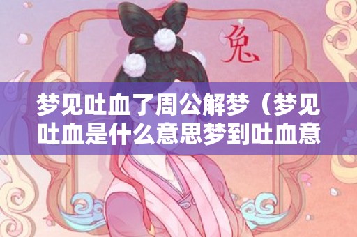 梦见吐血了周公解梦（梦见吐血是什么意思梦到吐血意味着什么）