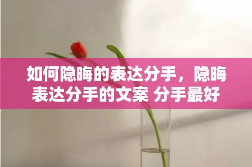 如何隐晦的表达分手，隐晦表达分手的文案 分手最好的结束语