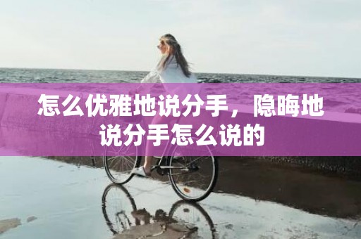 怎么优雅地说分手，隐晦地说分手怎么说的