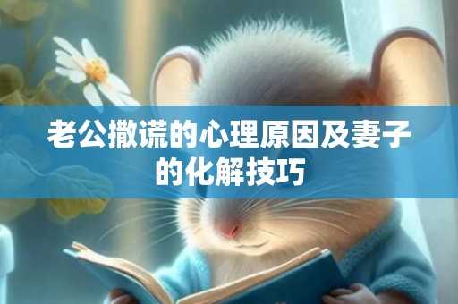 老公撒谎的心理原因及妻子的化解技巧