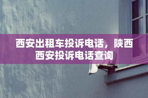 西安出租车投诉电话，陕西西安投诉电话查询