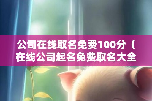 公司在线取名免费100分（在线公司起名免费取名大全免费公司起名在线设计）
