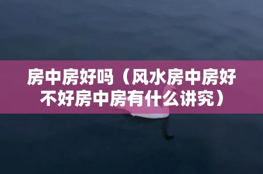 房中房好吗（风水房中房好不好房中房有什么讲究）
