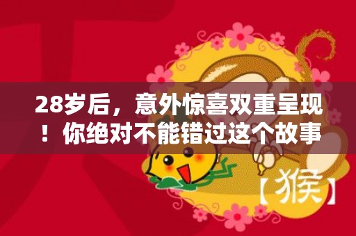 28岁后，意外惊喜双重呈现！你绝对不能错过这个故事！