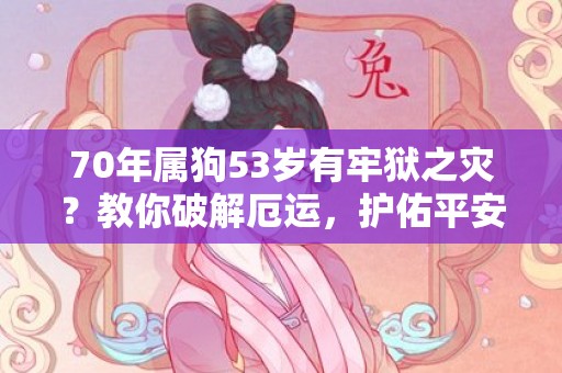 70年属狗53岁有牢狱之灾？教你破解厄运，护佑平安！
