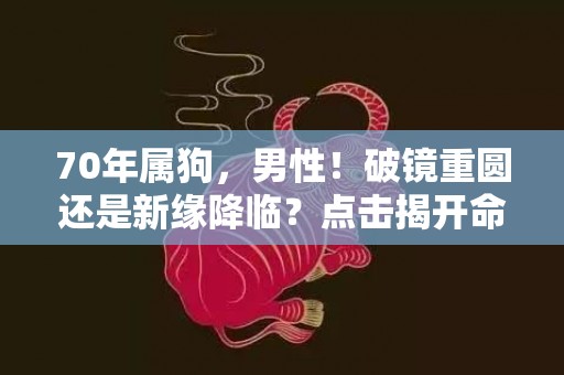 70年属狗，男性！破镜重圆还是新缘降临？点击揭开命运之谜！