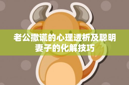 老公撒谎的心理透析及聪明妻子的化解技巧