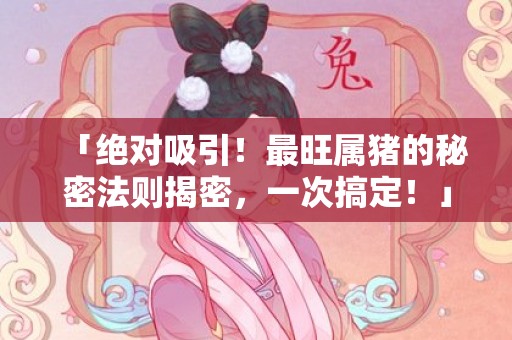「绝对吸引！最旺属猪的秘密法则揭密，一次搞定！」