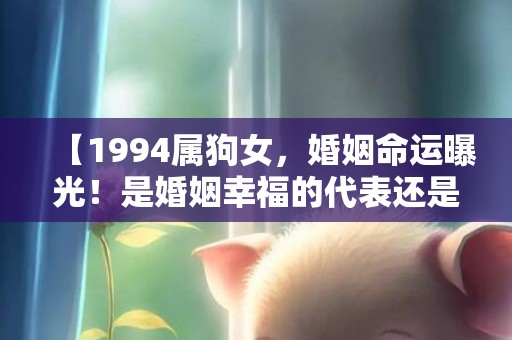 【1994属狗女，婚姻命运曝光！是婚姻幸福的代表还是恶运追随者？】