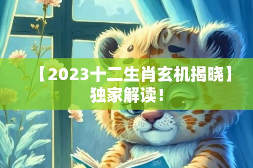 【2023十二生肖玄机揭晓】独家解读！