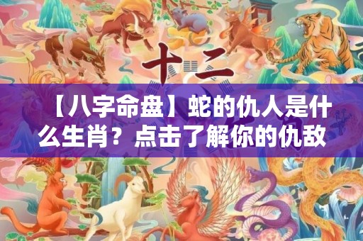 【八字命盘】蛇的仇人是什么生肖？点击了解你的仇敌！