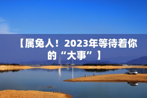 【属兔人！2023年等待着你的“大事”】