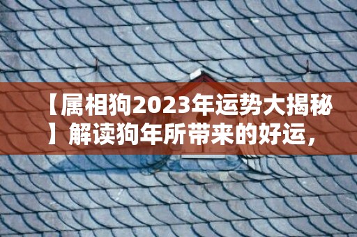 【属相狗2023年运势大揭秘】解读狗年所带来的好运，助您事业逆袭、财源滚滚，别错过！