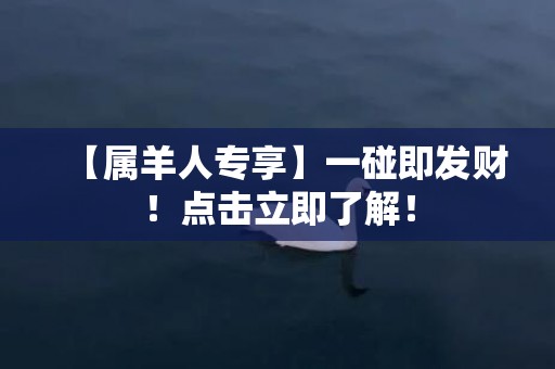 【属羊人专享】一碰即发财！点击立即了解！