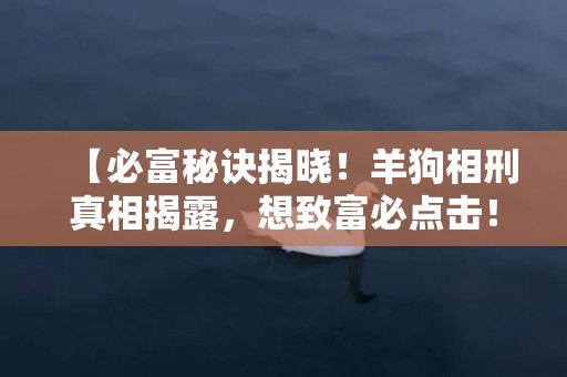 【必富秘诀揭晓！羊狗相刑真相揭露，想致富必点击！】