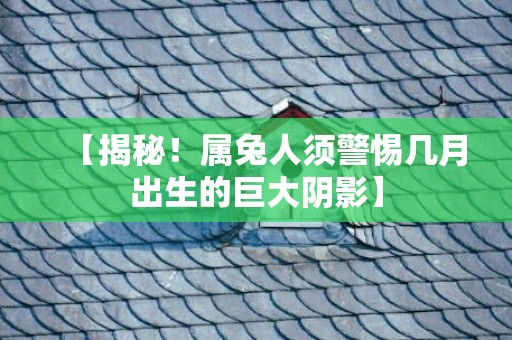 【揭秘！属兔人须警惕几月出生的巨大阴影】