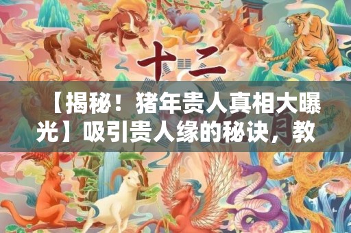 【揭秘！猪年贵人真相大曝光】吸引贵人缘的秘诀，教你一招招成为人缘王！