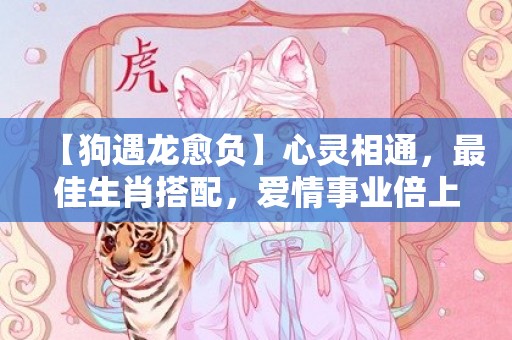 【狗遇龙愈负】心灵相通，最佳生肖搭配，爱情事业倍上加倍