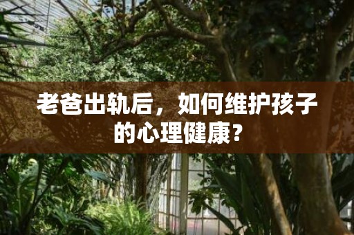 老爸出轨后，如何维护孩子的心理健康？