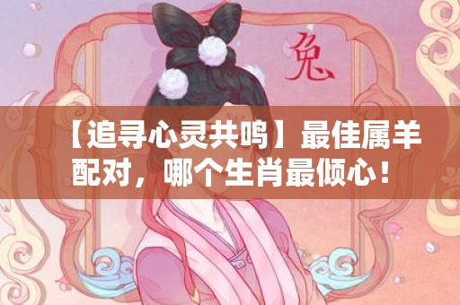 【追寻心灵共鸣】最佳属羊配对，哪个生肖最倾心！