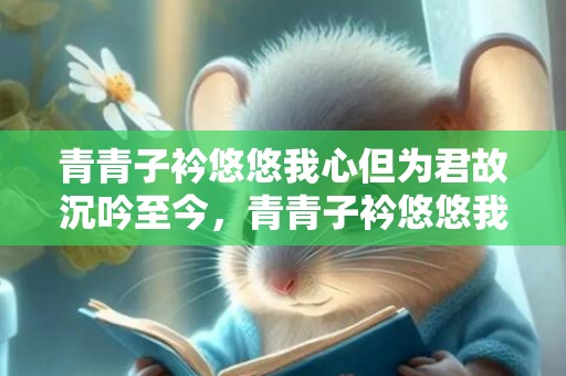 青青子衿悠悠我心但为君故沉吟至今，青青子衿悠悠我心纵我不往子宁不嗣音出自诗经中的