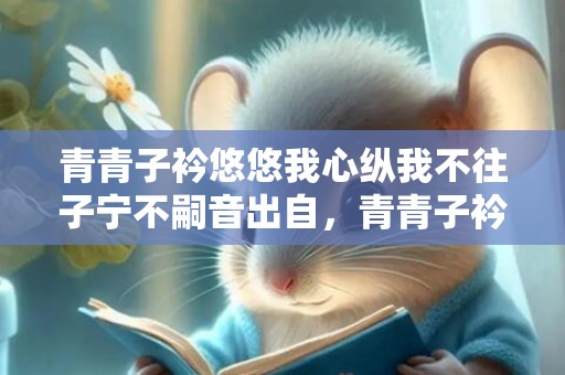 青青子衿悠悠我心纵我不往子宁不嗣音出自，青青子衿悠悠我心纵我不往子宁不嗣音