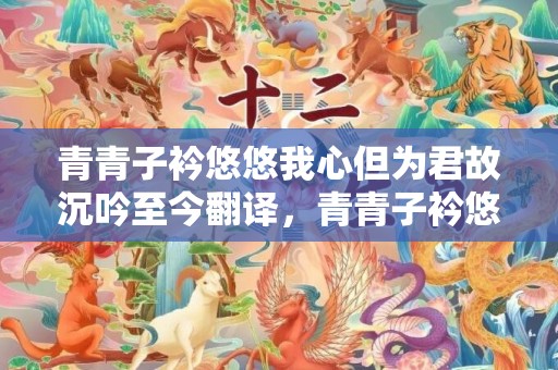 青青子衿悠悠我心但为君故沉吟至今翻译，青青子衿悠悠我心拼音纵我不往子宁不拼音