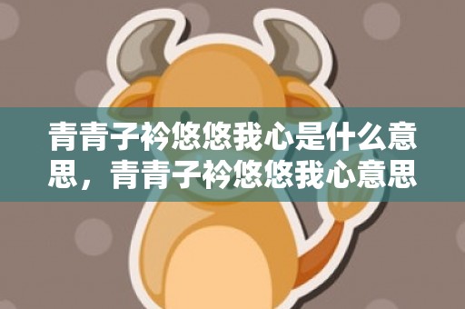 青青子衿悠悠我心是什么意思，青青子衿悠悠我心意思但为君故沉吟至今