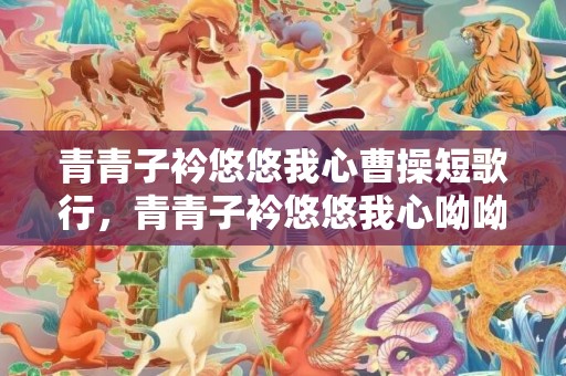 青青子衿悠悠我心曹操短歌行，青青子衿悠悠我心呦呦鹿鸣食野之苹鼓瑟吹笙