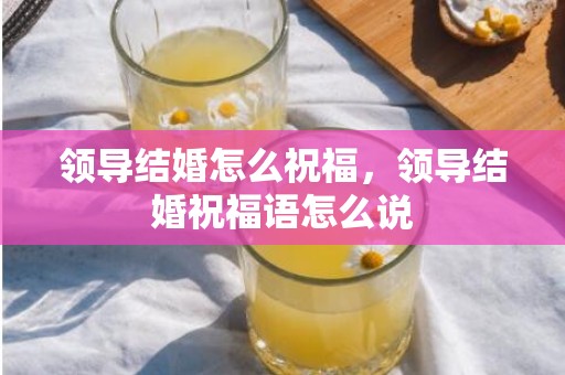 领导结婚怎么祝福，领导结婚祝福语怎么说