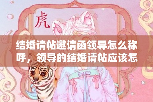 结婚请帖邀请函领导怎么称呼，领导的结婚请帖应该怎么写呢
