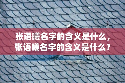 张语曦名字的含义是什么，张语曦名字的含义是什么？(梓在名字里的意思？)