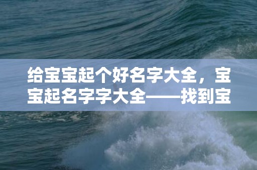 给宝宝起个好名字大全，宝宝起名字字大全——找到宝宝最适合的名字 周易起名大师智能推荐 支持在线起名 30万精选名字推荐