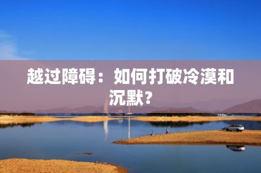 越过障碍：如何打破冷漠和沉默？