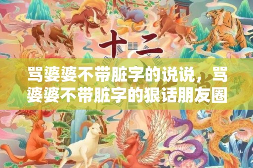 骂婆婆不带脏字的说说，骂婆婆不带脏字的狠话朋友圈发什么文案