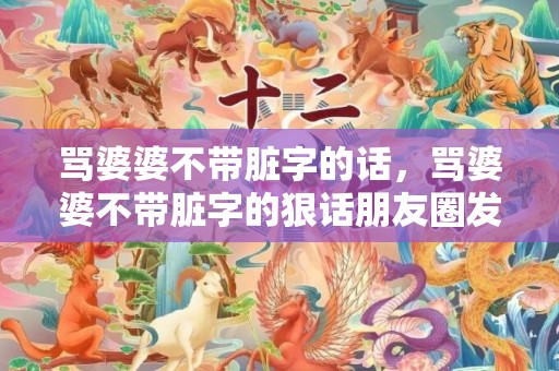 骂婆婆不带脏字的话，骂婆婆不带脏字的狠话朋友圈发什么内容