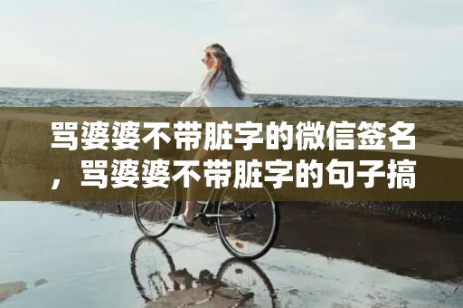 骂婆婆不带脏字的微信签名，骂婆婆不带脏字的句子搞笑幽默说说