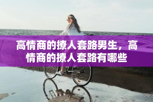 高情商的撩人套路男生，高情商的撩人套路有哪些