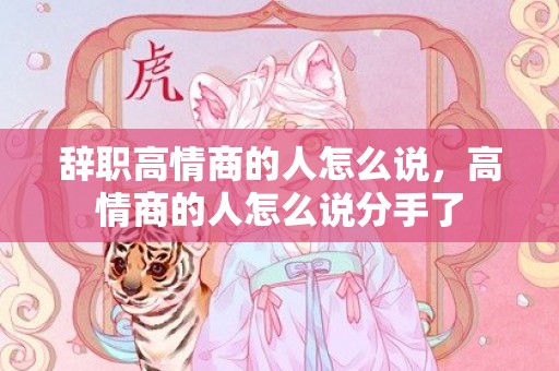 辞职高情商的人怎么说，高情商的人怎么说分手了