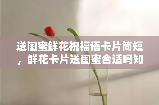 送闺蜜鲜花祝福语卡片简短，鲜花卡片送闺蜜合适吗知乎
