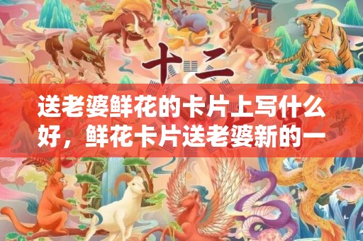 送老婆鲜花的卡片上写什么好，鲜花卡片送老婆新的一年祝福语怎么写呢