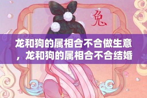龙和狗的属相合不合做生意，龙和狗的属相合不合结婚