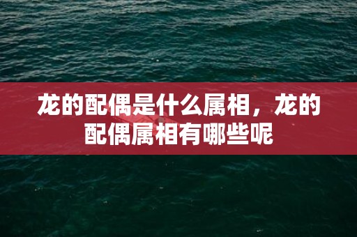 龙的配偶是什么属相，龙的配偶属相有哪些呢