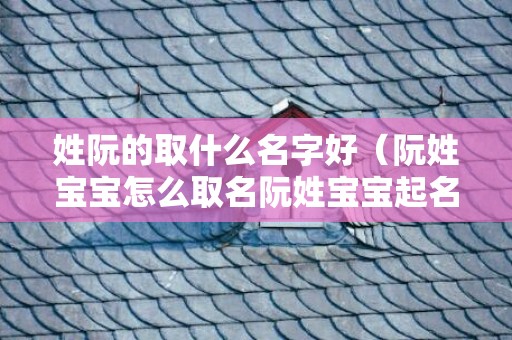 姓阮的取什么名字好（阮姓宝宝怎么取名阮姓宝宝起名）
