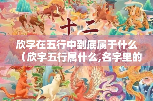 欣字在五行中到底属于什么（欣字五行属什么,名字里的寓意欣字取名五行属什么）