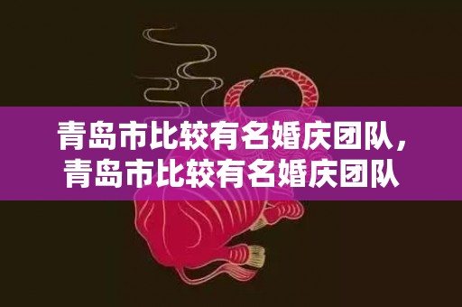 青岛市比较有名婚庆团队，青岛市比较有名婚庆团队