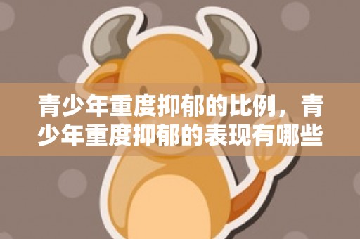 青少年重度抑郁的比例，青少年重度抑郁的表现有哪些症状吃什么药
